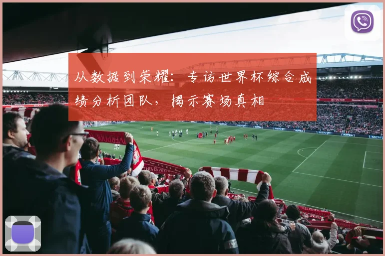 从数据到荣耀：专访世界杯综合成绩分析团队，揭示赛场真相