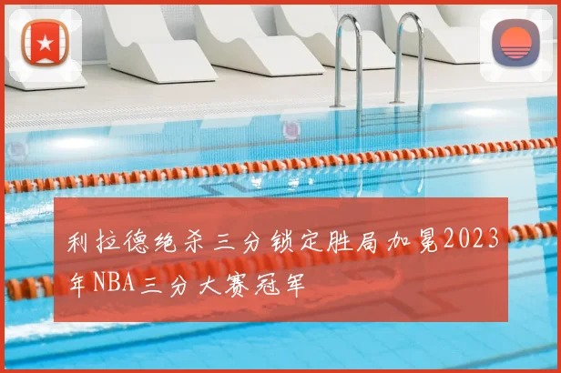 利拉德绝杀三分锁定胜局加冕2023年NBA三分大赛冠军