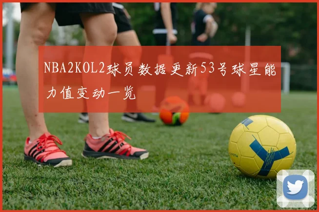 NBA2KOL2球员数据更新53号球星能力值变动一览