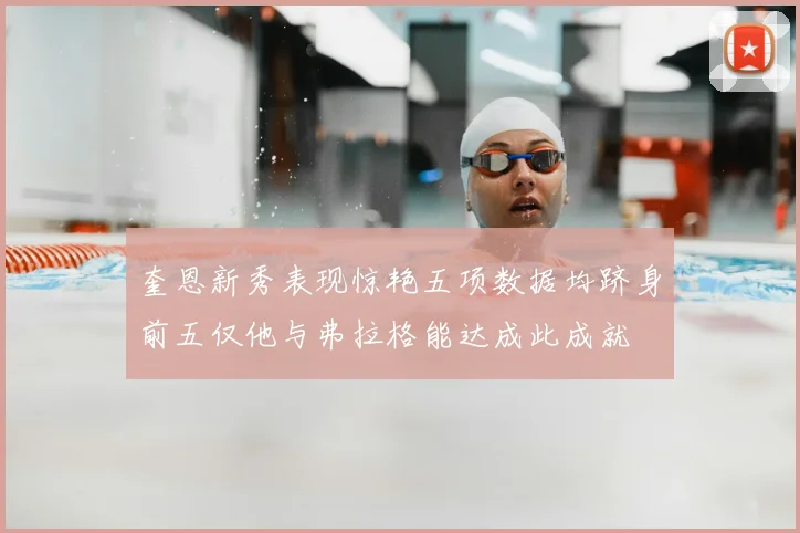 奎恩新秀表现惊艳五项数据均跻身前五仅他与弗拉格能达成此成就