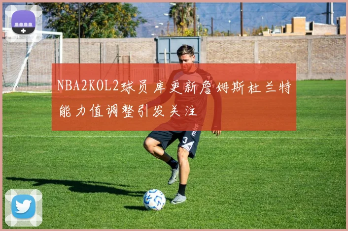 NBA2KOL2球员库更新詹姆斯杜兰特能力值调整引发关注