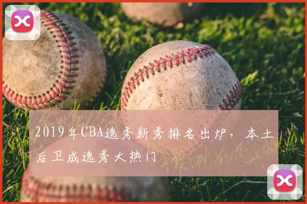 2019年CBA选秀新秀排名出炉，本土后卫成选秀大热门