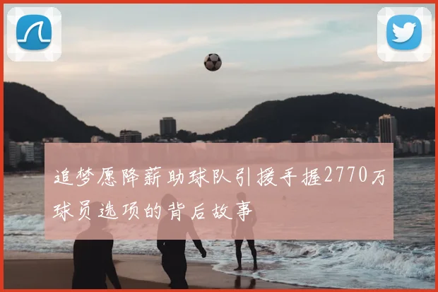 追梦愿降薪助球队引援手握2770万球员选项的背后故事
