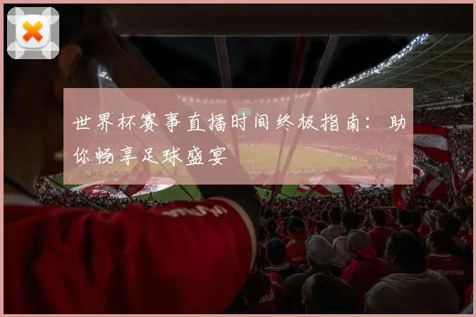 世界杯赛事直播时间终极指南：助你畅享足球盛宴