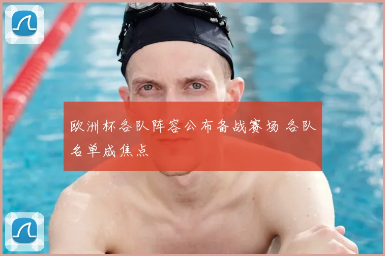 欧洲杯各队阵容公布备战赛场 各队名单成焦点