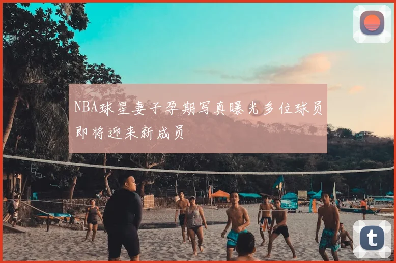 NBA球星妻子孕期写真曝光多位球员即将迎来新成员