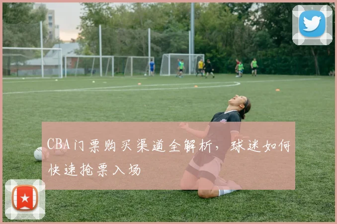 CBA门票购买渠道全解析，球迷如何快速抢票入场