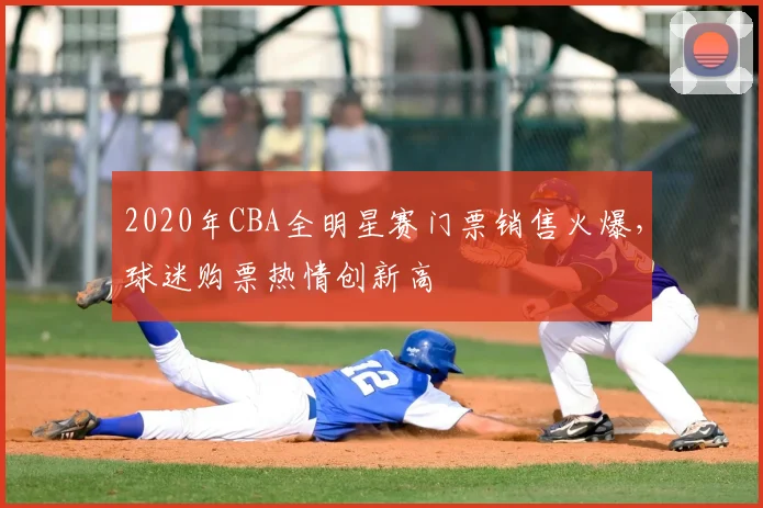 2020年CBA全明星赛门票销售火爆，球迷购票热情创新高