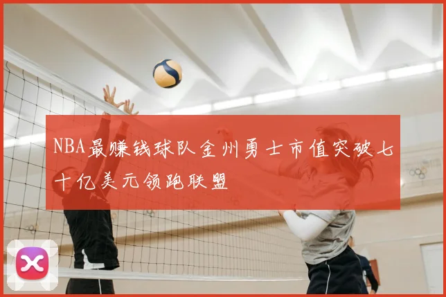 NBA最赚钱球队金州勇士市值突破七十亿美元领跑联盟
