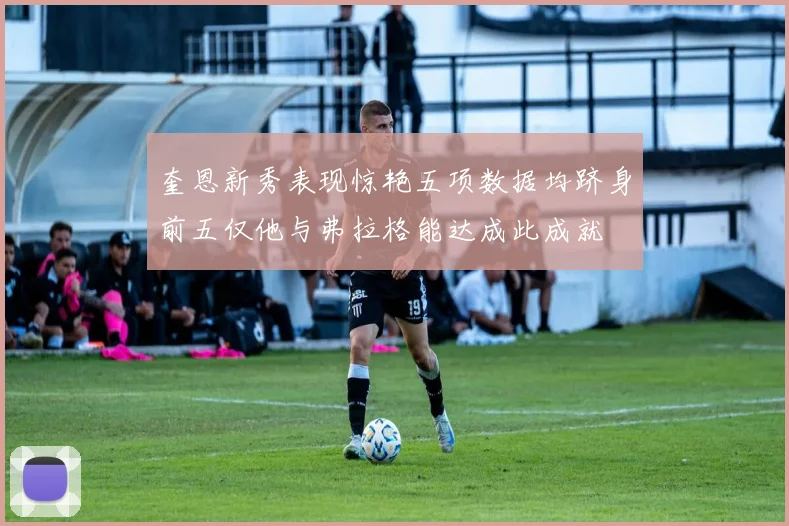 奎恩新秀表现惊艳五项数据均跻身前五仅他与弗拉格能达成此成就