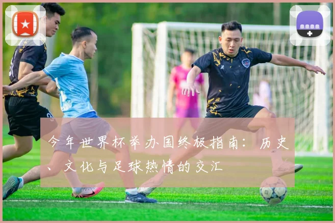 今年世界杯举办国终极指南：历史、文化与足球热情的交汇