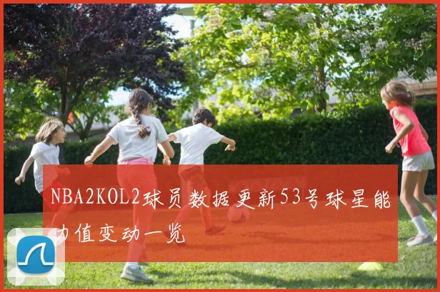 NBA2KOL2球员数据更新53号球星能力值变动一览