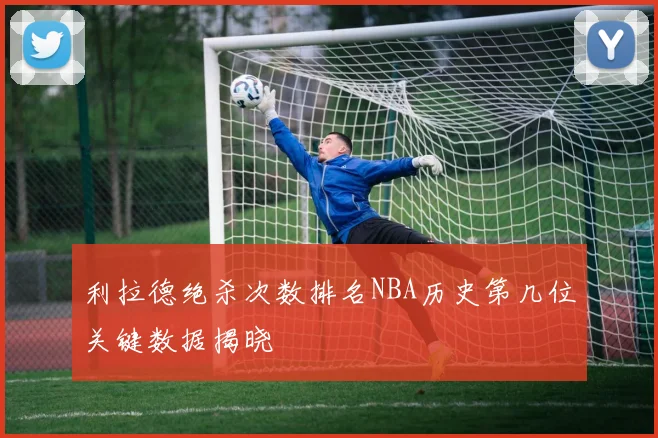 利拉德绝杀次数排名NBA历史第几位关键数据揭晓