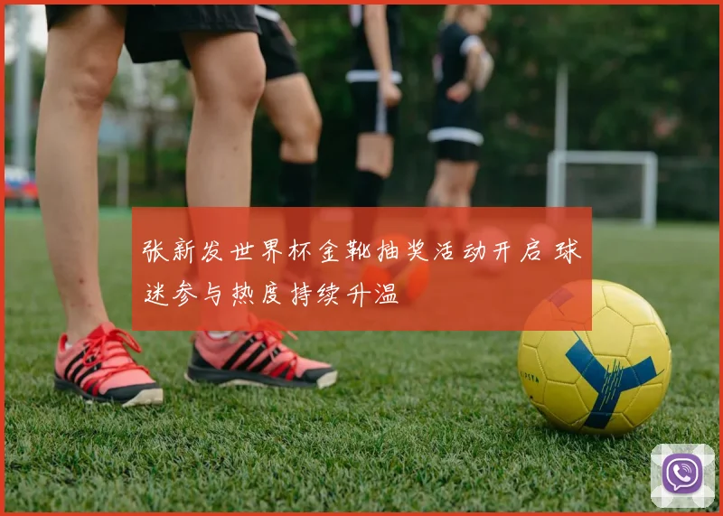 张新发世界杯金靴抽奖活动开启 球迷参与热度持续升温