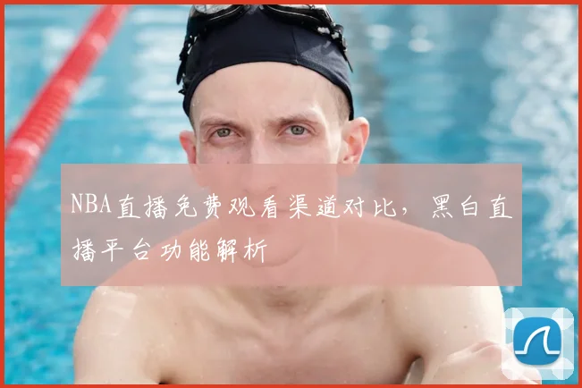 NBA直播免费观看渠道对比，黑白直播平台功能解析