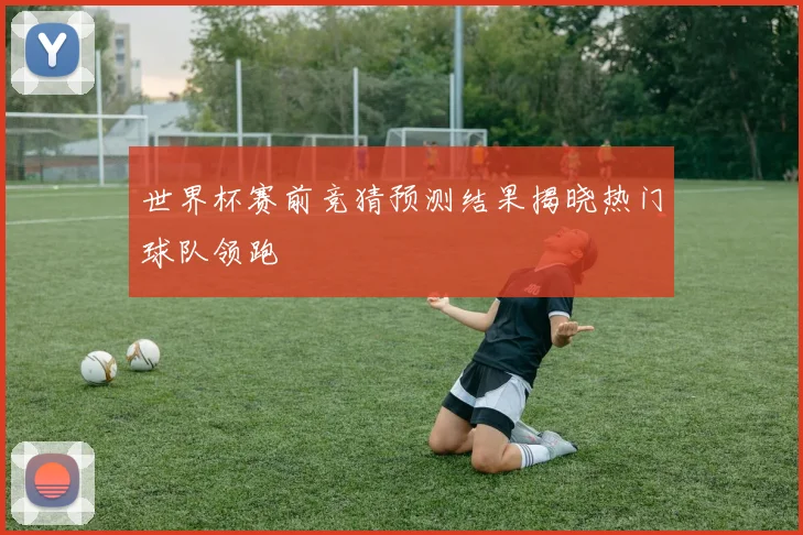 世界杯赛前竞猜预测结果揭晓热门球队领跑