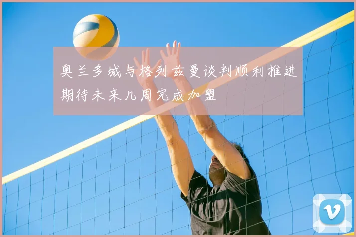 奥兰多城与格列兹曼谈判顺利推进期待未来几周完成加盟