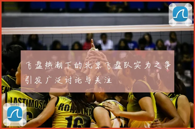 飞盘热潮下的北京飞盘队实力之争引发广泛讨论与关注