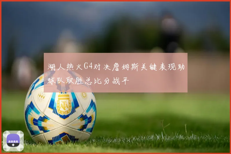 湖人热火G4对决詹姆斯关键表现助球队取胜总比分战平