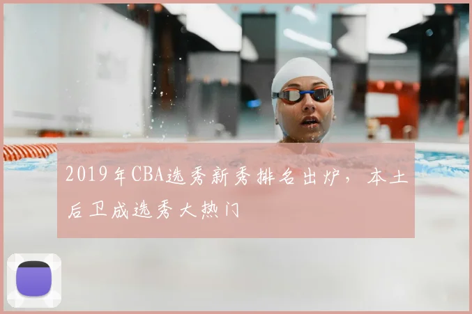 2019年CBA选秀新秀排名出炉，本土后卫成选秀大热门