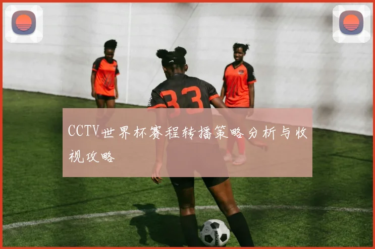 CCTV世界杯赛程转播策略分析与收视攻略