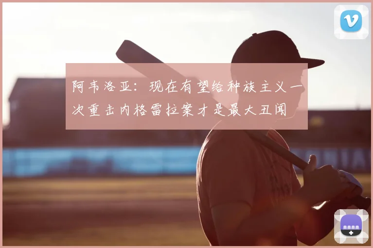 阿韦洛亚：现在有望给种族主义一次重击内格雷拉案才是最大丑闻