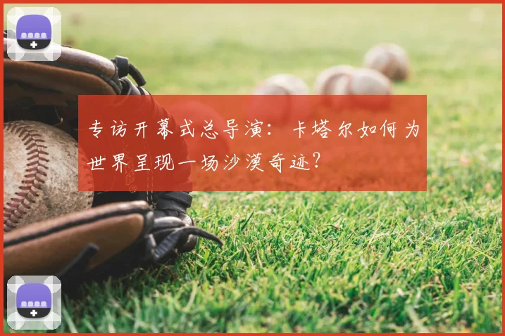专访开幕式总导演：卡塔尔如何为世界呈现一场沙漠奇迹？