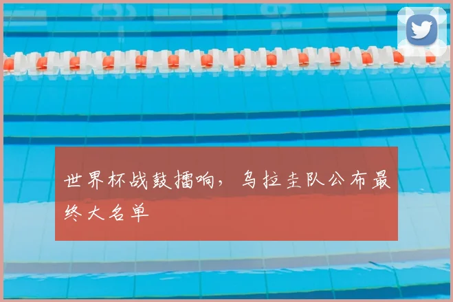 世界杯战鼓擂响，乌拉圭队公布最终大名单