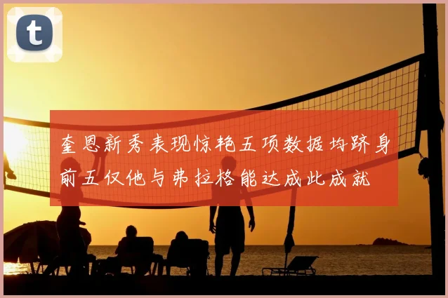 奎恩新秀表现惊艳五项数据均跻身前五仅他与弗拉格能达成此成就