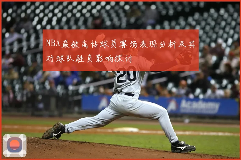 NBA最被高估球员赛场表现分析及其对球队胜负影响探讨