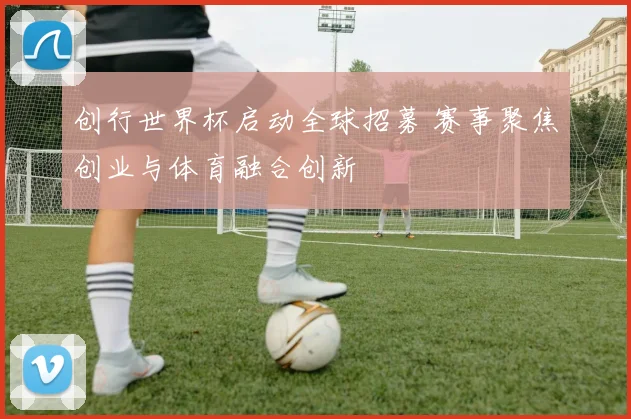 创行世界杯启动全球招募 赛事聚焦创业与体育融合创新