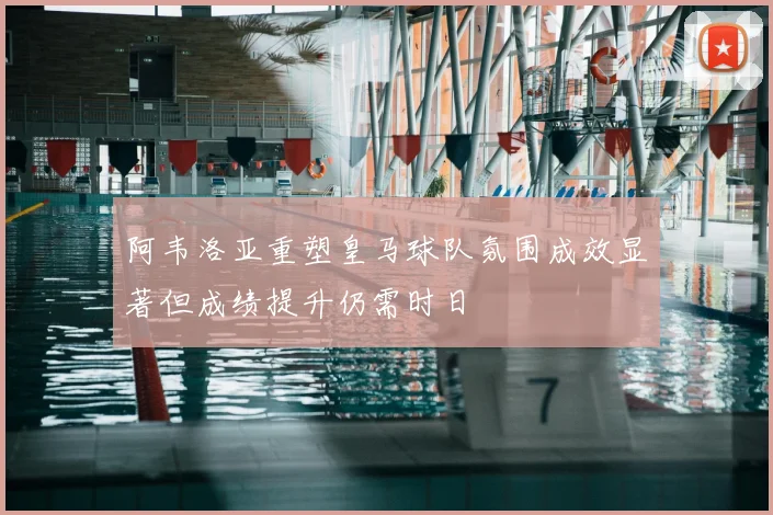 阿韦洛亚重塑皇马球队氛围成效显著但成绩提升仍需时日