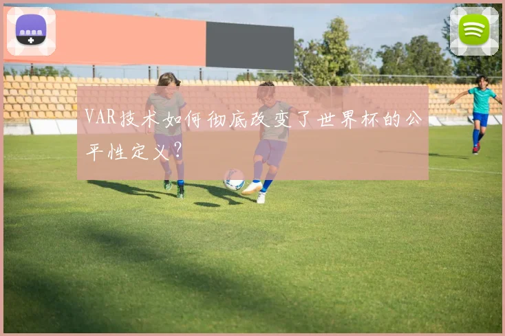 VAR技术如何彻底改变了世界杯的公平性定义?