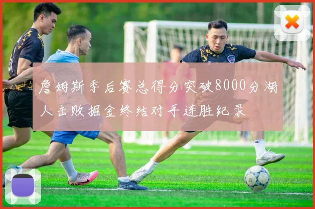 詹姆斯季后赛总得分突破8000分湖人击败掘金终结对手连胜纪录