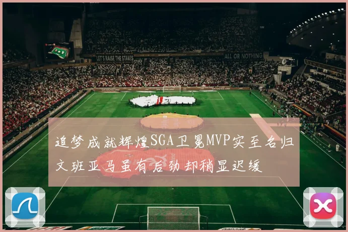 追梦成就辉煌SGA卫冕MVP实至名归文班亚马虽有后劲却稍显迟缓