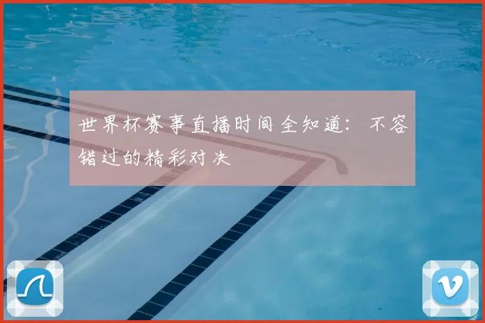 世界杯赛事直播时间全知道：不容错过的精彩对决