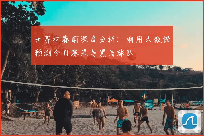 世界杯赛前深度分析：利用大数据预测今日赛果与黑马球队