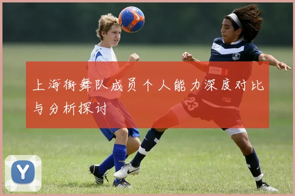 上海街舞队成员个人能力深度对比与分析探讨