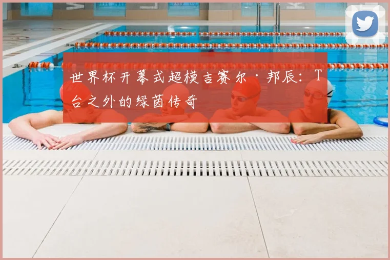 世界杯开幕式超模吉赛尔·邦辰：T台之外的绿茵传奇