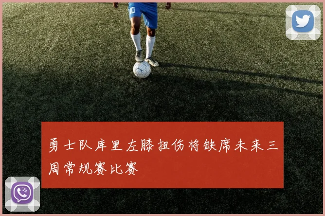 勇士队库里左膝扭伤将缺席未来三周常规赛比赛