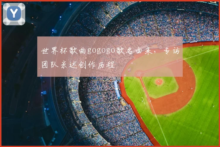 世界杯歌曲gogogo歌名由来，专访团队亲述创作历程