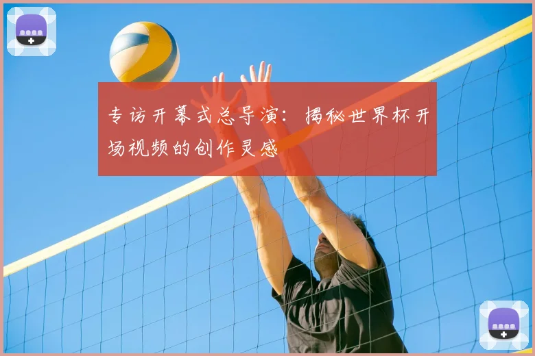 专访开幕式总导演：揭秘世界杯开场视频的创作灵感