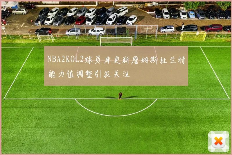 NBA2KOL2球员库更新詹姆斯杜兰特能力值调整引发关注