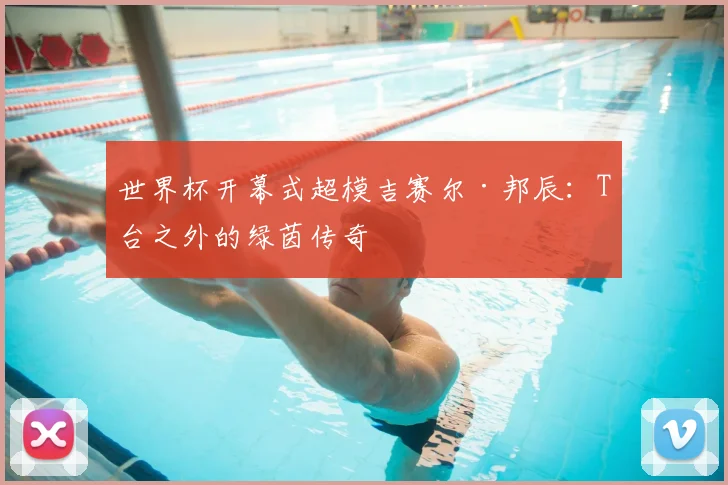 世界杯开幕式超模吉赛尔·邦辰：T台之外的绿茵传奇