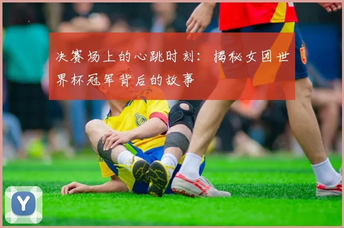 决赛场上的心跳时刻：揭秘女团世界杯冠军背后的故事