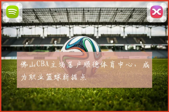 佛山CBA主场落户顺德体育中心，成为职业篮球新据点