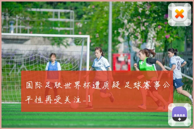 国际足联世界杯遭质疑 足球赛事公平性再受关注_1