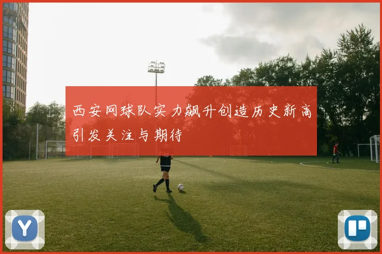 西安网球队实力飙升创造历史新高引发关注与期待