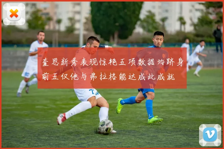奎恩新秀表现惊艳五项数据均跻身前五仅他与弗拉格能达成此成就