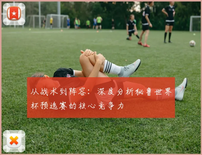 从战术到阵容：深度分析秘鲁世界杯预选赛的核心竞争力